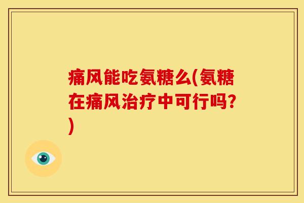 痛风能吃氨糖么(氨糖在痛风治疗中可行吗？)