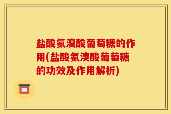 盐酸氨溴酸葡萄糖的作用(盐酸氨溴酸葡萄糖的功效及作用解析)
