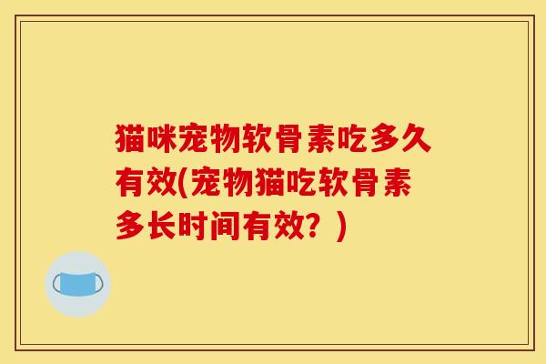 猫咪宠物软骨素吃多久有效(宠物猫吃软骨素多长时间有效？)