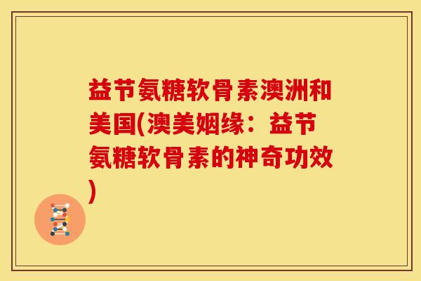 益节氨糖软骨素澳洲和美国(澳美姻缘：益节氨糖软骨素的神奇功效)