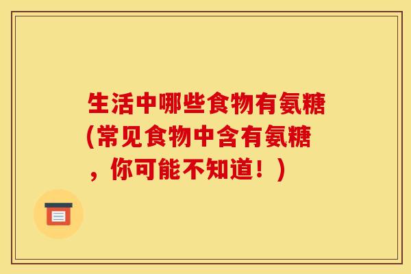 生活中哪些食物有氨糖(常见食物中含有氨糖，你可能不知道！)