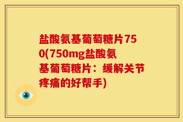 盐酸氨基葡萄糖片750(750mg盐酸氨基葡萄糖片：缓解关节疼痛的好帮手)