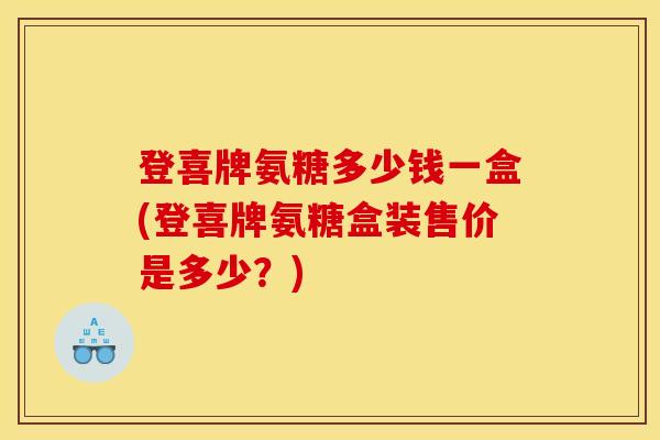 登喜牌氨糖多少钱一盒(登喜牌氨糖盒装售价是多少?)-第1张图片-关节骑士 登喜牌氨糖多少钱一盒(登喜牌氨糖盒装售价是多少?)-第1张图片-关节骑士