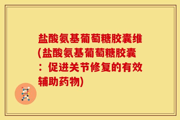 盐酸氨基葡萄糖胶囊维(盐酸氨基葡萄糖胶囊：促进关节修复的有效辅助药物)