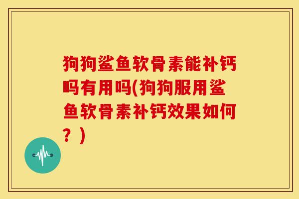 狗狗鲨鱼软骨素能补钙吗有用吗(狗狗服用鲨鱼软骨素补钙效果如何？)