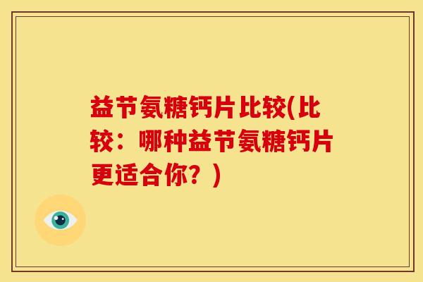 益节氨糖钙片比较(比较：哪种益节氨糖钙片更适合你？)