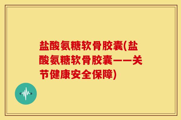 盐酸氨糖软骨胶囊(盐酸氨糖软骨胶囊——关节健康安全保障)