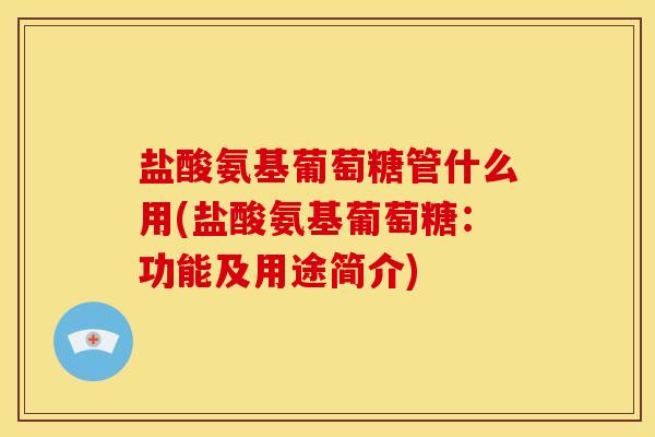 盐酸氨基葡萄糖管什么用(盐酸氨基葡萄糖：功能及用途简介)
