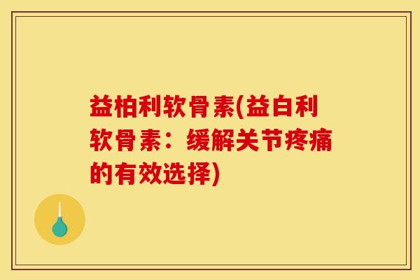 益柏利软骨素(益白利软骨素：缓解关节疼痛的有效选择)