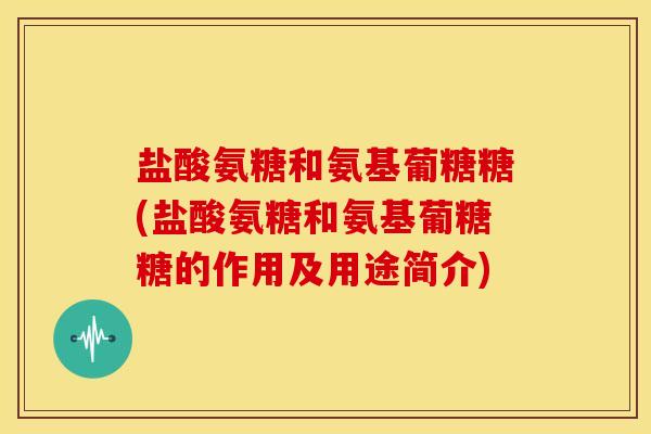 盐酸氨糖和氨基葡糖糖(盐酸氨糖和氨基葡糖糖的作用及用途简介)