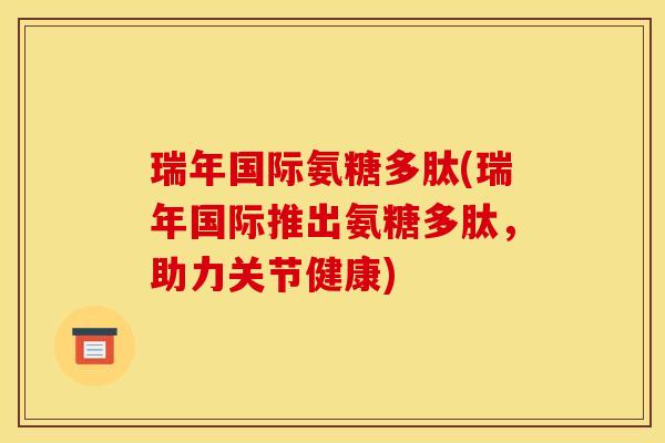 瑞年国际氨糖多肽(瑞年国际推出氨糖多肽，助力关节健康)