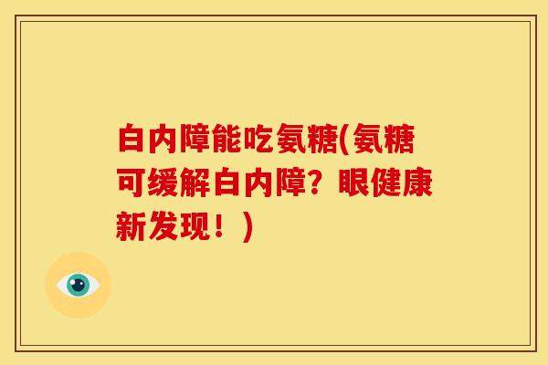 白内障能吃氨糖(氨糖可缓解白内障?眼健康新发现!)-第1张图片-关节骑士 白内障能吃氨糖(氨糖可缓解白内障?眼健康新发现!)-第1张图片-关节骑士