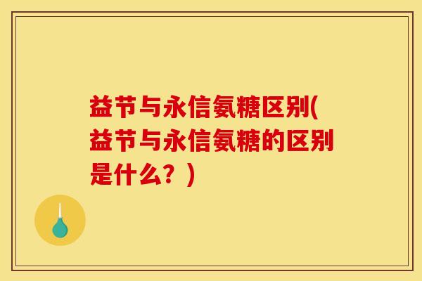 益节与永信氨糖区别(益节与永信氨糖的区别是什么？)