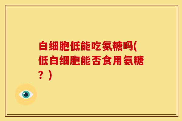 白细胞低能吃氨糖吗(低白细胞能否食用氨糖?)-第1张图片-关节骑士 白细胞低能吃氨糖吗(低白细胞能否食用氨糖?)-第1张图片-关节骑士