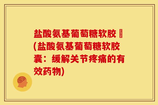 盐酸氨基葡萄糖软胶蘘(盐酸氨基葡萄糖软胶囊:缓解关节疼痛的有效药物)-第1张图片-关节骑士 盐酸氨基葡萄糖软胶蘘(盐酸氨基葡萄糖软胶囊:缓解关节疼痛的有效药物)-第1张图片-关节骑士