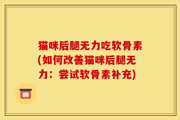 猫咪后腿无力吃软骨素(如何改善猫咪后腿无力：尝试软骨素补充)