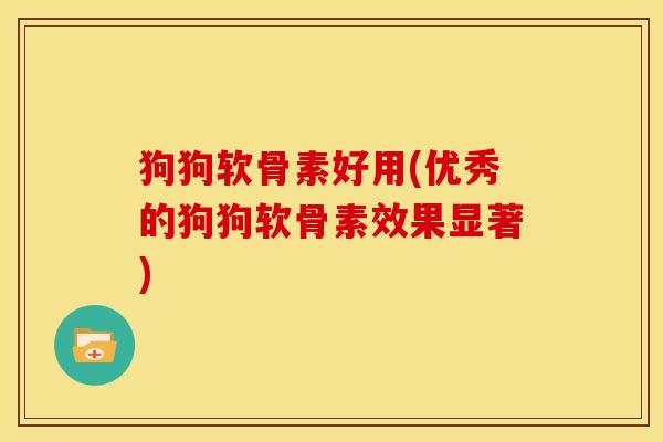 狗狗软骨素好用(优秀的狗狗软骨素效果显著)
