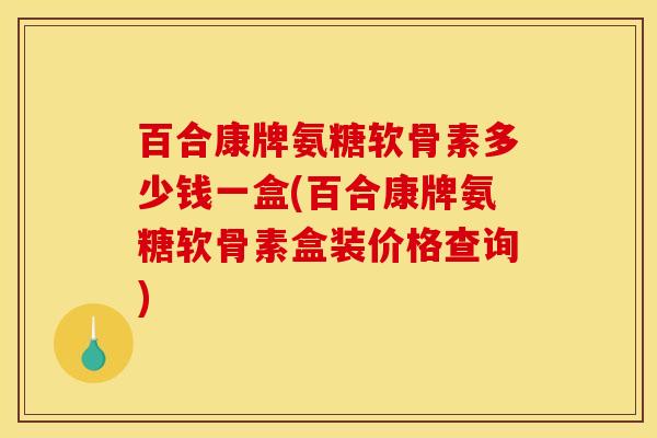 百合康牌氨糖软骨素多少钱一盒(百合康牌氨糖软骨素盒装价格查询)