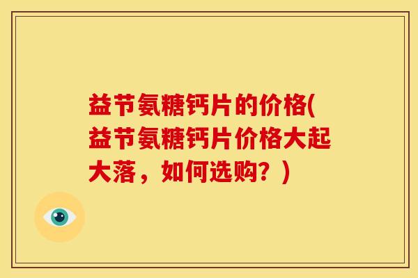 益节氨糖钙片的价格(益节氨糖钙片价格大起大落，如何选购？)