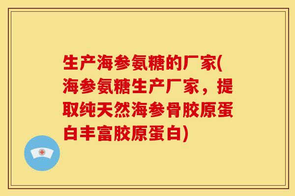 生产海参氨糖的厂家(海参氨糖生产厂家，提取纯天然海参骨胶原蛋白丰富胶原蛋白)