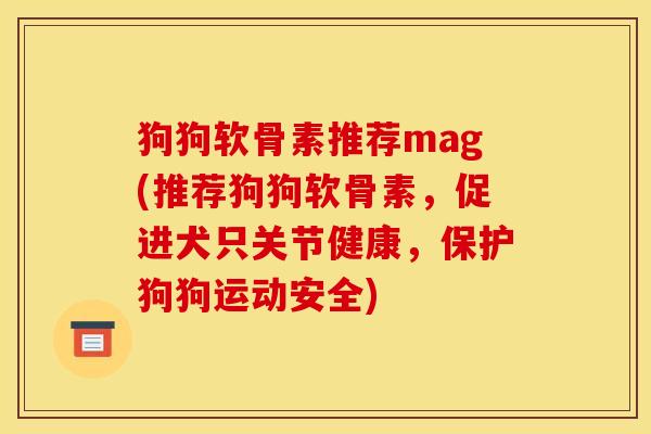 狗狗软骨素推荐mag(推荐狗狗软骨素，促进犬只关节健康，保护狗狗运动安全)