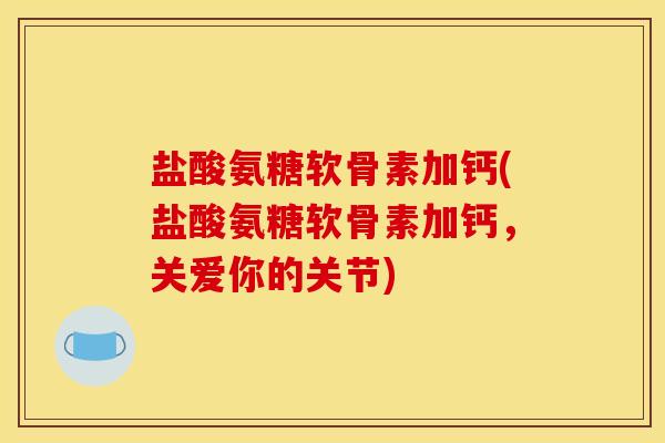 盐酸氨糖软骨素加钙(盐酸氨糖软骨素加钙，关爱你的关节)