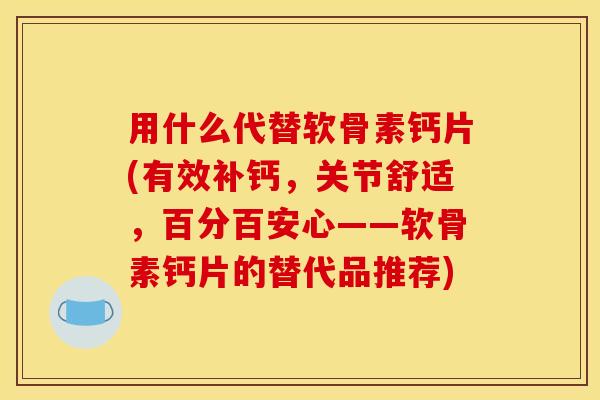 用什么代替软骨素钙片(有效补钙，关节舒适，百分百安心——软骨素钙片的替代品推荐)