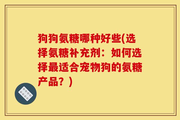 狗狗氨糖哪种好些(选择氨糖补充剂：如何选择最适合宠物狗的氨糖产品？)-第1张图片-关节骑士