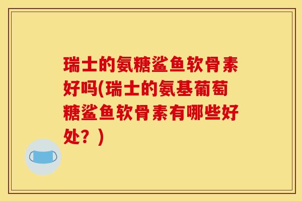 瑞士的氨糖鲨鱼软骨素好吗(瑞士的氨基葡萄糖鲨鱼软骨素有哪些好处？)