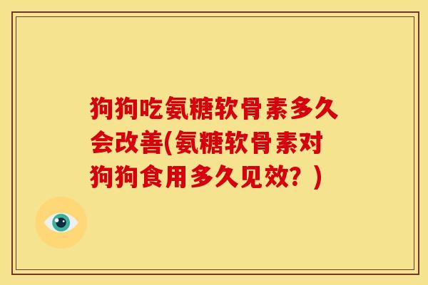 狗狗吃氨糖软骨素多久会改善(氨糖软骨素对狗狗食用多久见效？)