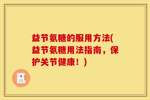 益节氨糖的服用方法(益节氨糖用法指南，保护关节健康！)