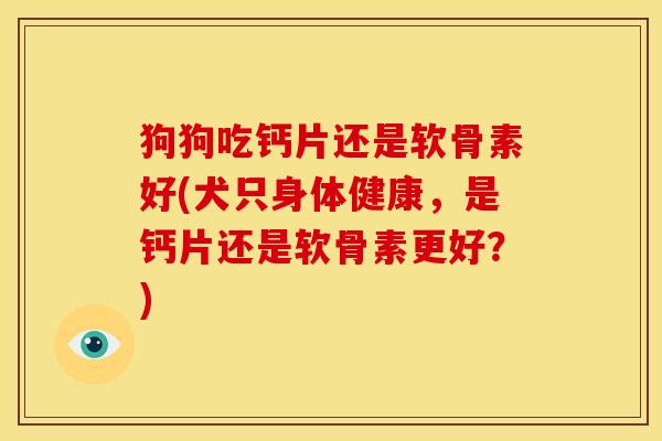 狗狗吃钙片还是软骨素好(犬只身体健康,是钙片还是软骨素更好?)-第1张图片-关节骑士 狗狗吃钙片还是软骨素好(犬只身体健康,是钙片还是软骨素更好?)-第1张图片-关节骑士