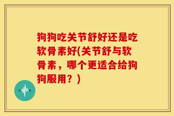 狗狗吃关节舒好还是吃软骨素好(关节舒与软骨素，哪个更适合给狗狗服用？)