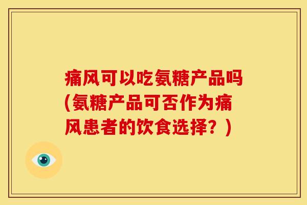 痛风可以吃氨糖产品吗(氨糖产品可否作为痛风患者的饮食选择？)
