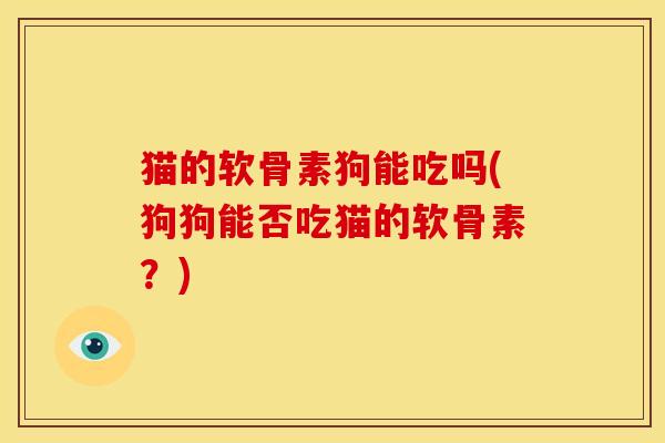 猫的软骨素狗能吃吗(狗狗能否吃猫的软骨素？)