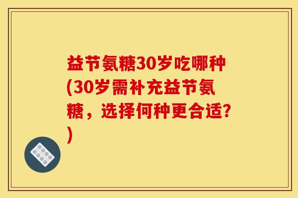 益节氨糖30岁吃哪种(30岁需补充益节氨糖，选择何种更合适？)