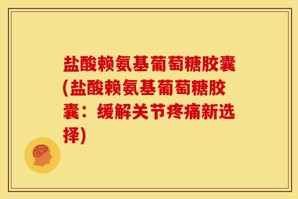 盐酸赖氨基葡萄糖胶囊(盐酸赖氨基葡萄糖胶囊：缓解关节疼痛新选择)