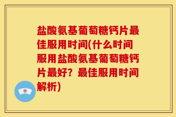 盐酸氨基葡萄糖钙片最佳服用时间(什么时间服用盐酸氨基葡萄糖钙片最好?最佳服用时间解析)-第1张图片-关节骑士 盐酸氨基葡萄糖钙片最佳服用时间(什么时间服用盐酸氨基葡萄糖钙片最好?最佳服用时间解析)-第1张图片-关节骑士