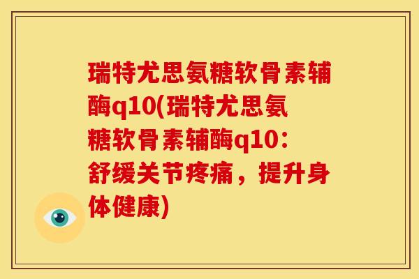 瑞特尤思氨糖软骨素辅酶q10(瑞特尤思氨糖软骨素辅酶q10：舒缓关节疼痛，提升身体健康)