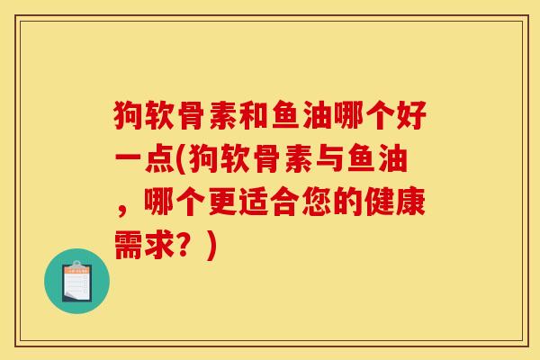 狗软骨素和鱼油哪个好一点(狗软骨素与鱼油，哪个更适合您的健康需求？)