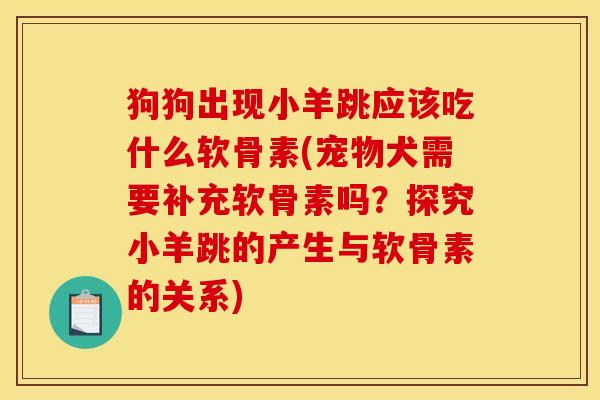 狗狗出现小羊跳应该吃什么软骨素(宠物犬需要补充软骨素吗？探究小羊跳的产生与软骨素的关系)-第1张图片-关节骑士