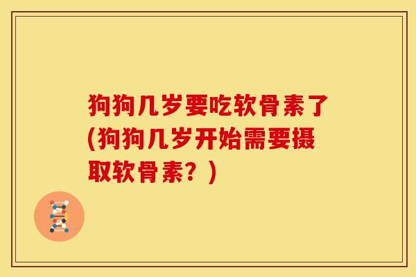 狗狗几岁要吃软骨素了(狗狗几岁开始需要摄取软骨素？)