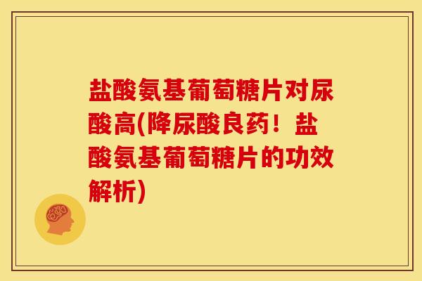 盐酸氨基葡萄糖片对尿酸高(降尿酸良药！盐酸氨基葡萄糖片的功效解析)-第1张图片-关节骑士