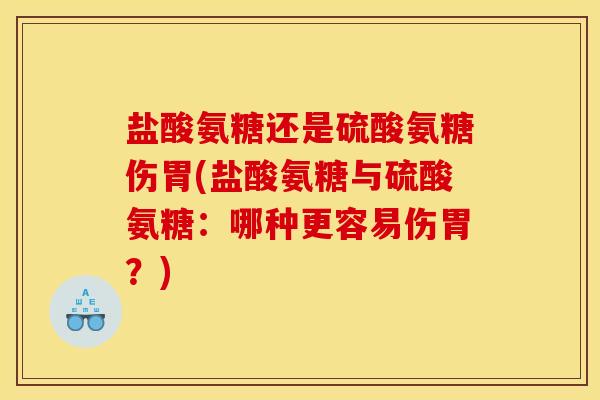 盐酸氨糖还是硫酸氨糖伤胃(盐酸氨糖与硫酸氨糖：哪种更容易伤胃？)