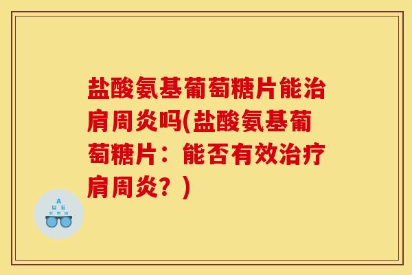 盐酸氨基葡萄糖片能治肩周炎吗(盐酸氨基葡萄糖片：能否有效治疗肩周炎？)