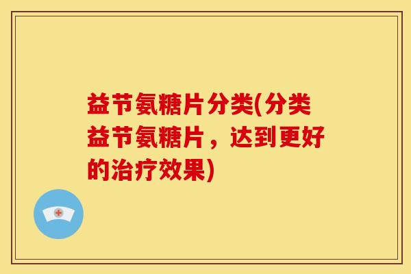 益节氨糖片分类(分类益节氨糖片，达到更好的治疗效果)