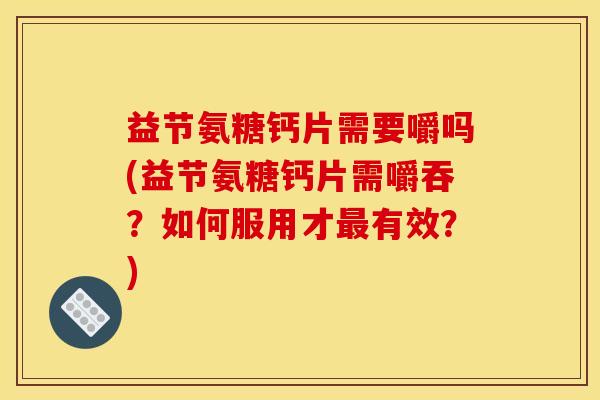 益节氨糖钙片需要嚼吗(益节氨糖钙片需嚼吞？如何服用才最有效？)