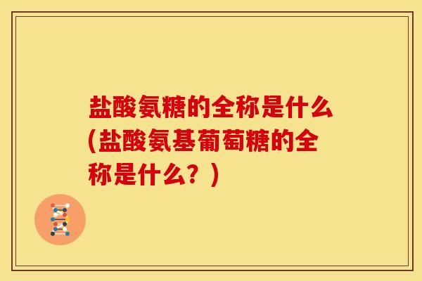 盐酸氨糖的全称是什么(盐酸氨基葡萄糖的全称是什么？)