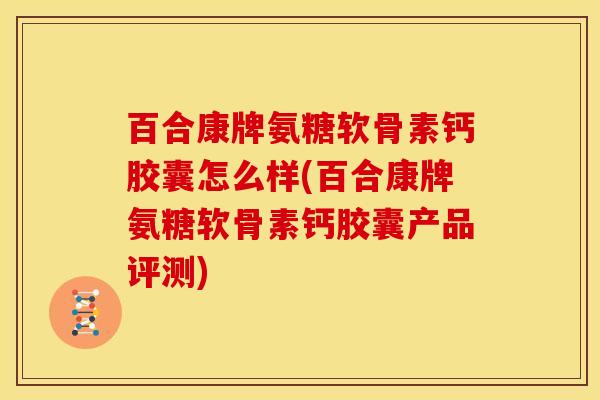 百合康牌氨糖软骨素钙胶囊怎么样(百合康牌氨糖软骨素钙胶囊产品评测)-第1张图片-关节骑士