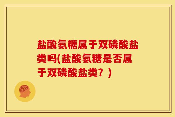 盐酸氨糖属于双磷酸盐类吗(盐酸氨糖是否属于双磷酸盐类？)